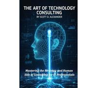 The Art of Technology Consulting: Mastering the Strategic and Human Side of Consulting for IT Professionals