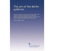 The art of the Berlin galleries: Giving a history of the Kaiser Friedrich Museum with a critical description of the paintings therein contained, ... of the National Gallery of XIX century Art.