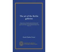 The art of the Berlin galleries: giving a history of the Kaiser Friedrich Museum with a critical description of the paintings therein contained, ... of the National Gallery of XIX century Art