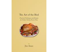 The Art of the Bird: Practical Techniques and Recipes for Perfect Turkey Every Time