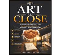 The Art of the Close: Negotiation Strategies and Closing Techniques That Win Deals Without Pressure