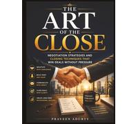 The Art of the Close: Negotiation Strategies and Closing Techniques That Win Deals Without Pressure