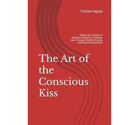 The Art of the Conscious Kiss: Unlock the Secrets of Intimacy, Passion & Lifelong Love Through Mindful Kissing and Sacred Connection