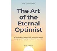 The Art of the Eternal Optimist: A Complete Practice for Living in Gratitude, Seeing the Light, and Mastering the Skill of a Positive Life (Human Performance Series)