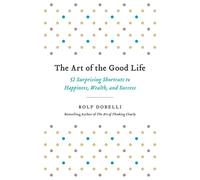 The Art of the Good Life: 52 Surprising Shortcuts to Happiness, Wealth, and Success