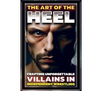 The Art of the Heel: Crafting Unforgettable Villains in Independent Wrestling (Independent Professional Wrestling Show Promoter - 101)