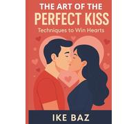 The Art of the Perfect Kiss: Techniques to Win Hearts