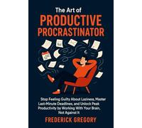 The Art of the Productive Procrastinator: Stop Feeling Guilty About Laziness, Master Last-Minute Deadlines, and Unlock Peak Productivity by Working With Your Brain, Not Against It.
