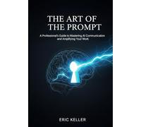The Art of the Prompt: A Professional's Guide to Mastering AI Communication and Amplifying Your WorkThe Art of the Prompt