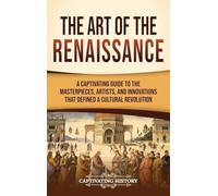 The Art of the Renaissance: A Captivating Guide to the Masterpieces, Artists, and Innovations That Defined a Cultural Revolution