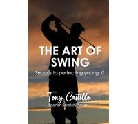 THE ART OF THE SWING Secrets to perfecting your golf