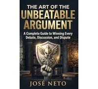 The Art of the Unbeatable Argument: A Complete Guide to Winning Every Debate, Discussion, and Dispute (Self-help)