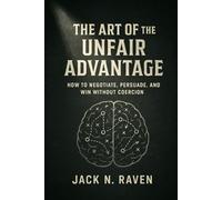 The Art of the Unfair Advantage: How to Negotiate, Persuade, and Win Without Coercion