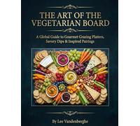 THE ART OF THE VEGETARIAN BOARD: A Global Guide to Gourmet Grazing Platters, Savory Dips, and Inspired Pairings for Modern Entertaining