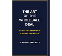 The Art of the Wholesale Deal: Stop Paying for Secrets. Start Building Wealth.