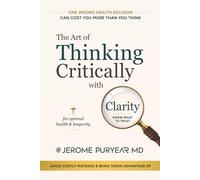The Art of Thinking Critically with Clarity for Optimal Health & Longevity: A Transformative Approach to Feeling Younger, Healthier and Living Longer: ... Decision Can Cost You More Than You Think