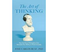 The Art of Thinking: How the Great Philosophers Can Stimulate Our Ability to Think Critically