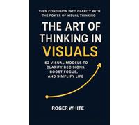 The Art of Thinking In Visual: Change Your Life with These 52 Strategies