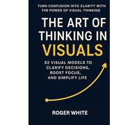 The Art of Thinking In Visual: Change Your Life with These 52 Strategies