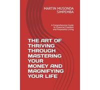 THE ART OF THRIVING THROUGH MASTERING YOUR MONEY AND MAGNIFYING YOUR LIFE: A Comprehensive Guide to Financial Freedom and Purposeful Living