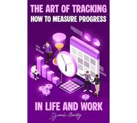 The Art of Tracking, How to Measure Progress in Life and Work: A Practical Guide to Building Clarity, Consistency, and Momentum