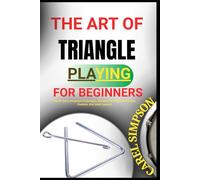 THE ART OF TRIANGLE PLAYING FOR BEGINNERS: Master Basic Percussion Techniques, Rhythms, And Patterns For Kids, Students, And Adult Learners