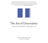 The Art of Uncertainty: How to Live in the Mystery of Life and Love It