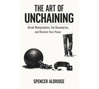 The Art of Unchaining: Break Manipulation, Set Boundaries, and Reclaim Your Power (Self Development)