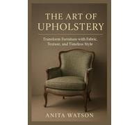 THE ART OF UPHOLSTERY: Transform Furniture with Fabric, Texture, and Timeless Style