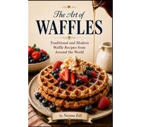 The Art Of Waffles: Traditional and modern waffles recipes from around the world