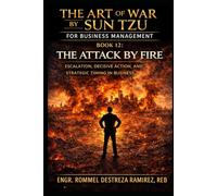THE ART OF WAR BY SUN TZU FOR BUSINESS MANAGEMENT: The Attack by Fire: Escalation, Decisive Action, and Strategic Timing in Business