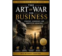 The Art of War for Business: Strategy, Leadership, and Competitive Advantage: Ancient Strategies for Modern Leadership, Competitive Advantage, and Decision Making