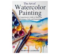 THE ART OF WATERCOLOR PAINTING: A Comprehensive Guide to Mastering Techniques, Tools, and Expression