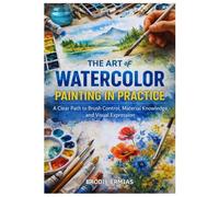 THE ART OF WATERCOLOR PAINTING IN PRACTICE: A Clear Path to Brush Control, Material Knowledge, and Visual Expression