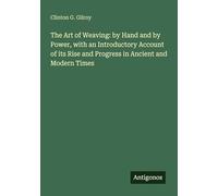 The Art of Weaving: by Hand and by Power, with an Introductory Account of its Rise and Progress in Ancient and Modern Times