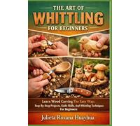 THE ART OF WHITTLING FOR BEGINNERS: Learn Wood Carving The Easy Way: Step-By-Step Projects, Knife Skills, And Whittling Techniques For Beginners