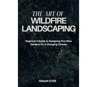 THE ART OF WILDFIRE LANDSCAPING: Beginner’s Guide to Designing Fire-Wise Gardens for a Changing Climate