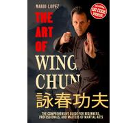 The Art of Wing Chun: The Comprehensive Guide for Beginners, Professionals, and Masters of Martial Arts