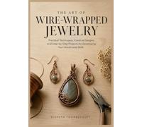 The Art of Wire-Wrapped Jewelry: Practical Techniques, Creative Designs, and Step-by-Step Projects for Developing Your Handmade Skills
