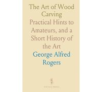 The Art of Wood Carving: Practical Hints to Amateurs, and a Short History of the Art