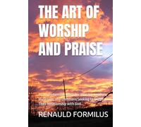 THE ART OF WORSHIP AND PRAISE: A Comprehensive Guide for Worship Leaders, Musicians, and Christians Seeking to Deepen Their Relationship with God.