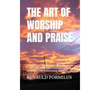 THE ART OF WORSHIP AND PRAISE: A Comprehensive Guide for Worship Leaders, Musicians, and Christians Seeking to Deepen Their Relationship with God.