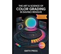 The Art & Science of Color Grading in DaVinci Resolve: Master Professional Techniques with Hands-On Workflows, Real Projects, and Practical Tools