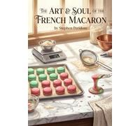The Art & Soul of French Macaron: A Complete History, Culture, & Craft