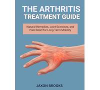 The Arthritis Treatment Guide: Natural Remedies, Joint Exercises, and Pain Relief for Long-Term Mobility