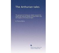 The Arthurian tales: The greatest of romances which recount the noble and valorous deeds of King Arthur and the knights of the Round table