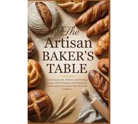 The Artisan Baker’s Table: Mastering Breads, Pastries, and Heritage Doughs with Techniques and Recipes for Handcrafted Loaves and Time-Honored Traditions