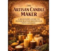 The Artisan Candle Maker: A Beginner's Guide to Handcrafted Beeswax and Soy Candles