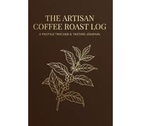 The Artisan Coffee Roast Log: A Technical Profile Tracker & Tasting Journal for Home & Professional Roasters