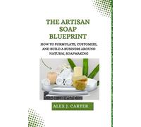 The Artisan Soap Blueprint: How to Formulate, Customize, and Build a Business Around Natural Soapmaking